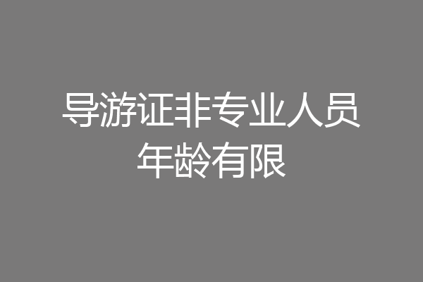 导游证非专业人员年龄有限