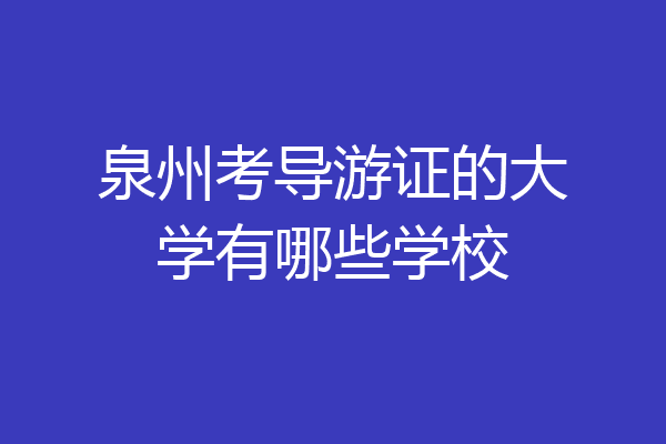 泉州考导游证的大学有哪些学校
