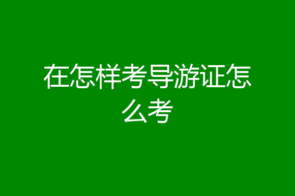 在怎样考导游证怎么考