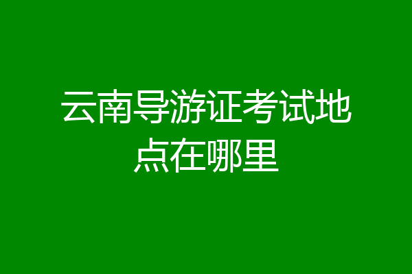 云南导游证考试地点在哪里