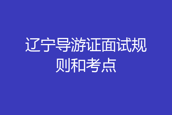 辽宁导游证面试规则和考点