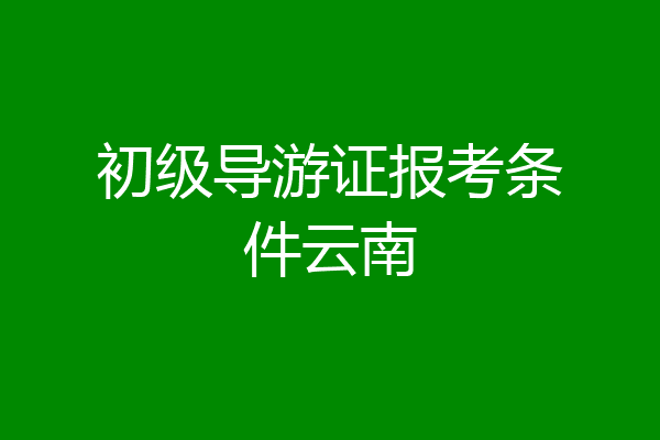 初级导游证报考条件云南