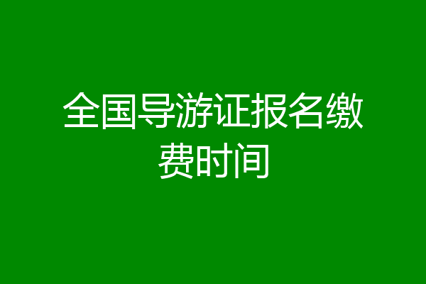 全国导游证报名缴费时间