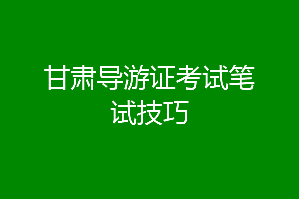 甘肃导游证考试笔试技巧