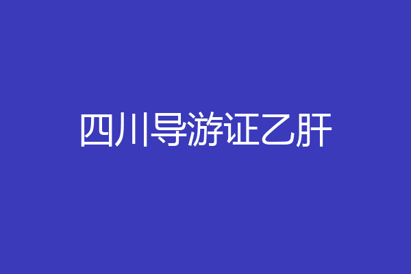 四川导游证乙肝