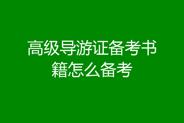 高级导游证备考书籍怎么备考