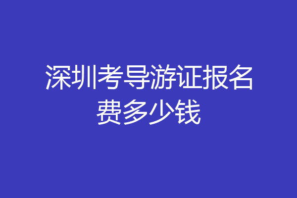 深圳考导游证报名费多少钱