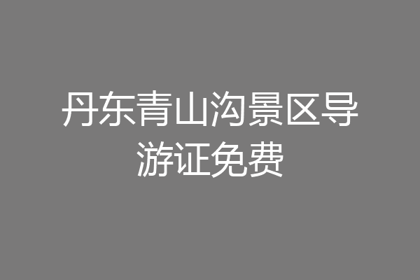 丹东青山沟景区导游证免费