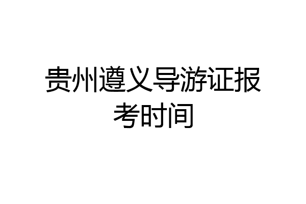 贵州遵义导游证报考时间