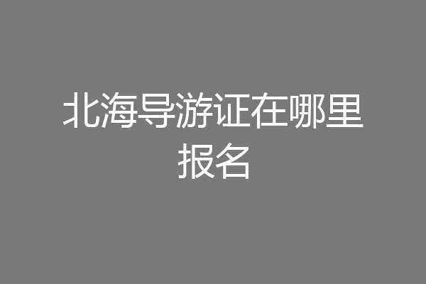 北海导游证在哪里报名