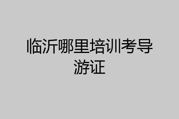 临沂哪里培训考导游证