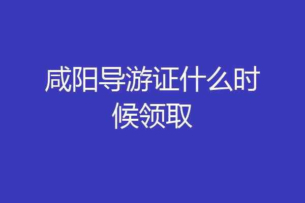 咸阳导游证什么时候领取