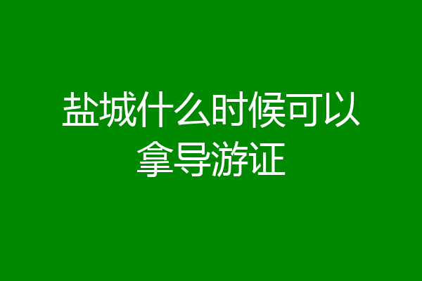 盐城什么时候可以拿导游证