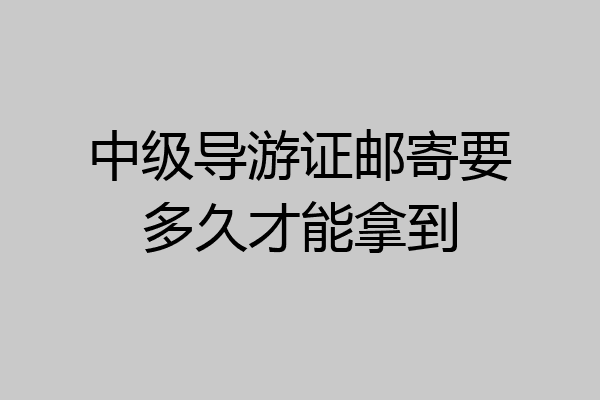 中级导游证邮寄要多久才能拿到