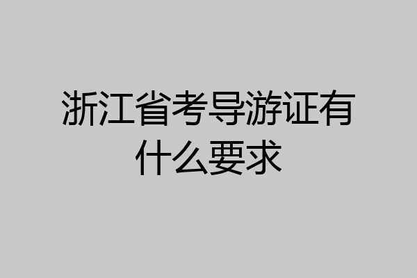 浙江省考导游证有什么要求