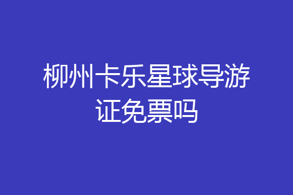 柳州卡乐星球导游证免票吗