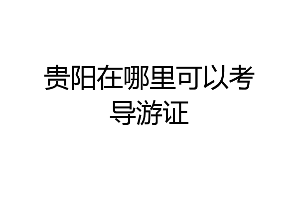 贵阳在哪里可以考导游证