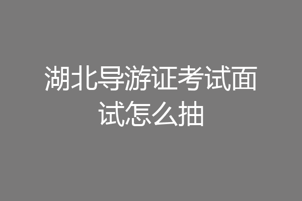 湖北导游证考试面试怎么抽