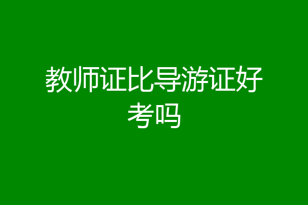 教师证比导游证好考吗