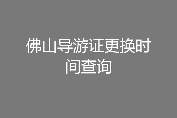 佛山导游证更换时间查询