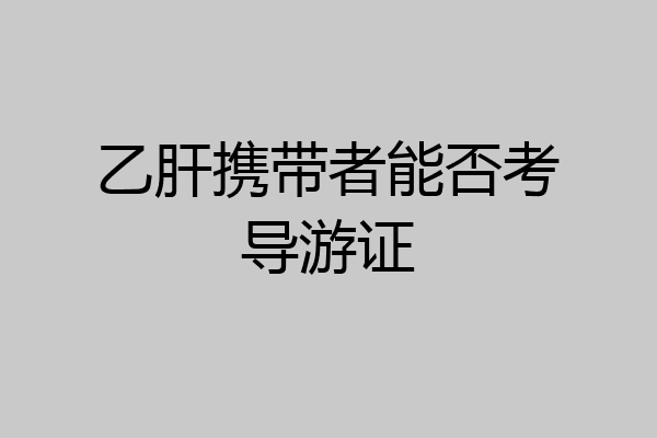 乙肝携带者能否考导游证