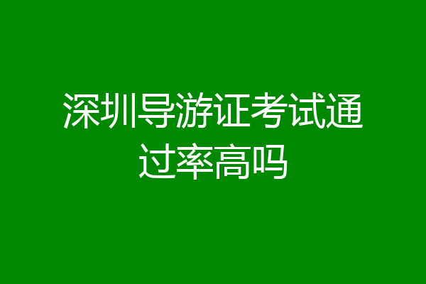 深圳导游证考试通过率高吗