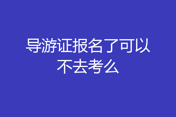 导游证报名了可以不去考么