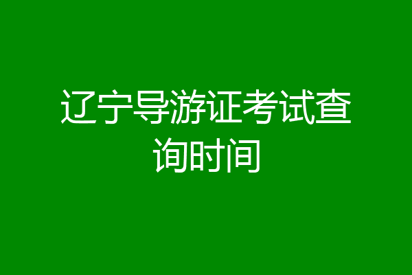 辽宁导游证考试查询时间
