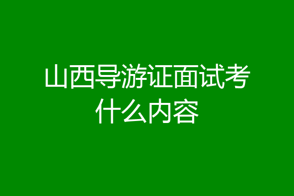 山西导游证面试考什么内容
