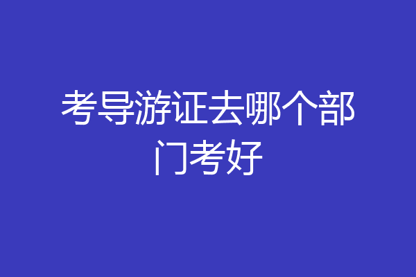 考导游证去哪个部门考好