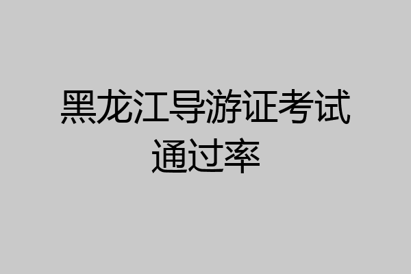 黑龙江导游证考试通过率