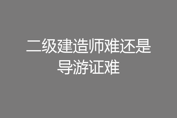 二级建造师难还是导游证难