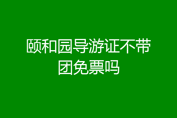 颐和园导游证不带团免票吗