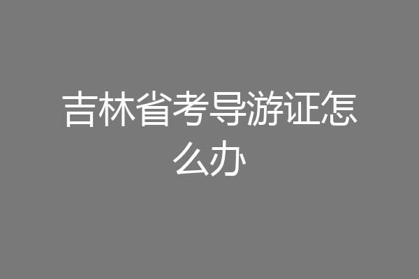 吉林省考导游证怎么办