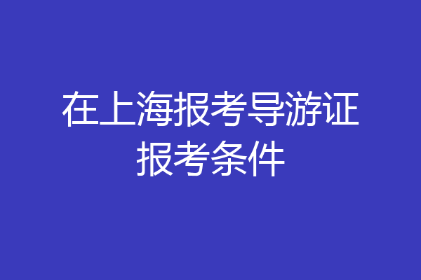 在上海报考导游证报考条件