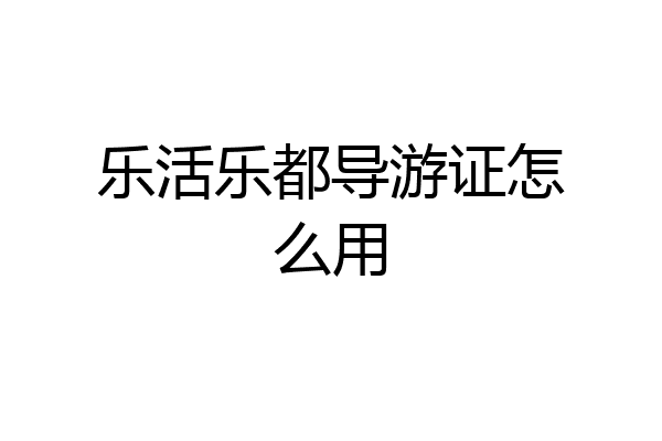 乐活乐都导游证怎么用