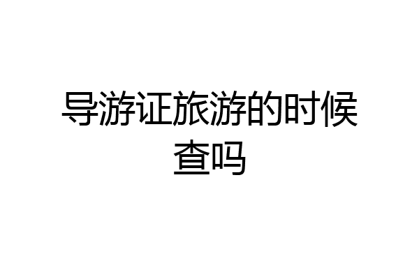 导游证旅游的时候查吗