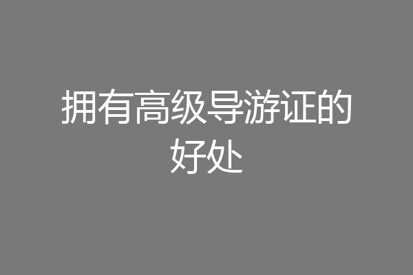 拥有高级导游证的好处