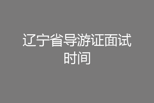 辽宁省导游证面试时间