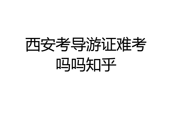 西安考导游证难考吗吗知乎