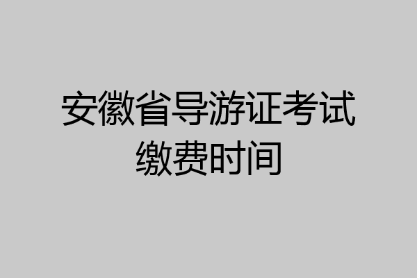 安徽省导游证考试缴费时间