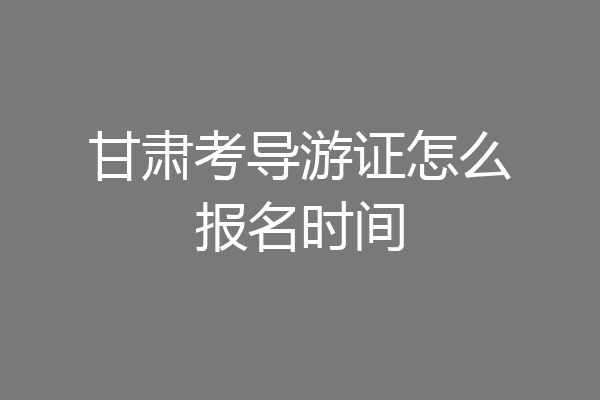 甘肃考导游证怎么报名时间