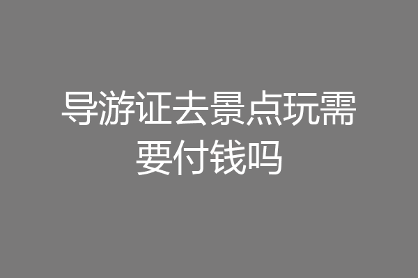 导游证去景点玩需要付钱吗