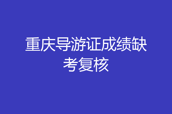 重庆导游证成绩缺考复核