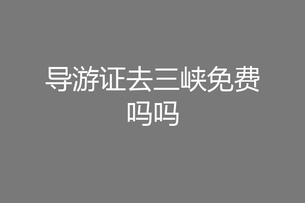 导游证去三峡免费吗吗