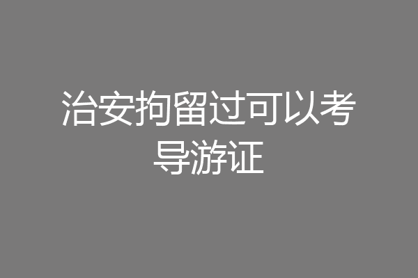 治安拘留过可以考导游证