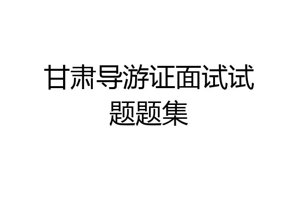 甘肃导游证面试试题题集