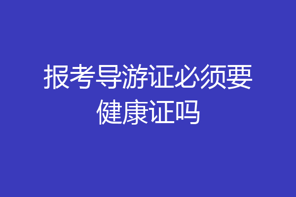 报考导游证必须要健康证吗