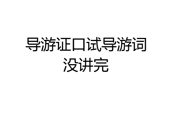导游证口试导游词没讲完