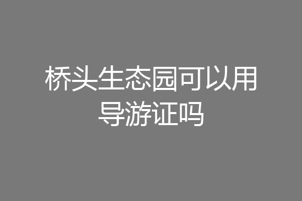桥头生态园可以用导游证吗